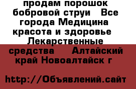 продам порошок бобровой струи - Все города Медицина, красота и здоровье » Лекарственные средства   . Алтайский край,Новоалтайск г.